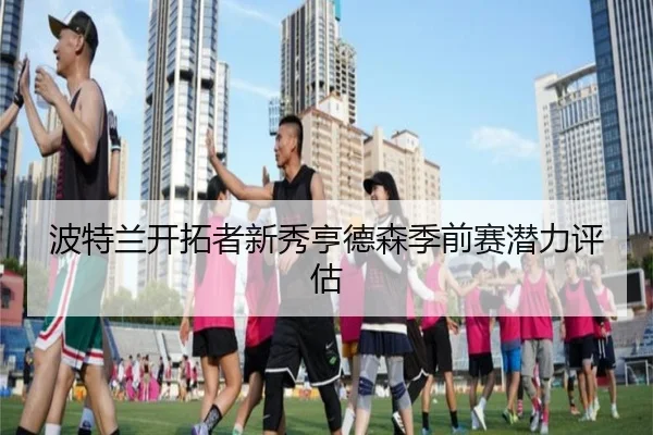 波特兰开拓者新秀亨德森季前赛潜力评估